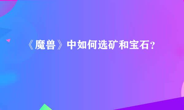 《魔兽》中如何选矿和宝石？