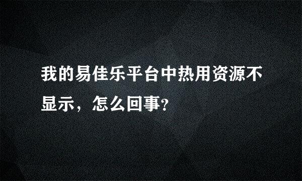 我的易佳乐平台中热用资源不显示，怎么回事？