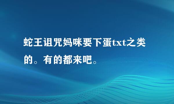 蛇王诅咒妈咪要下蛋txt之类的。有的都来吧。