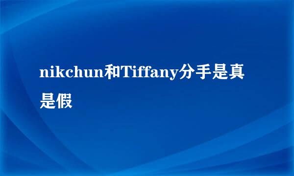 nikchun和Tiffany分手是真是假