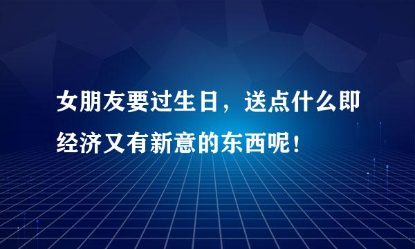 女朋友要过生日，送点什么即经济又有新意的东西呢！