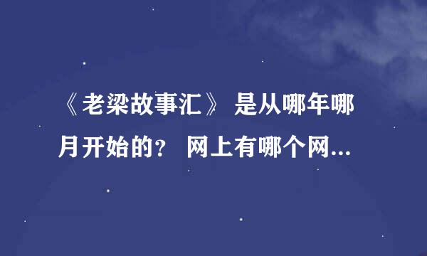 《老梁故事汇》 是从哪年哪月开始的？ 网上有哪个网站有从第一期到现在一直在更新的