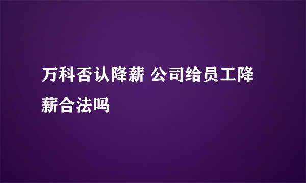 万科否认降薪 公司给员工降薪合法吗