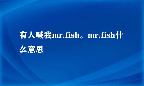 有人喊我mr.fish。mr.fish什么意思