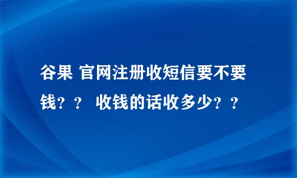 谷果 官网注册收短信要不要钱？？ 收钱的话收多少？？