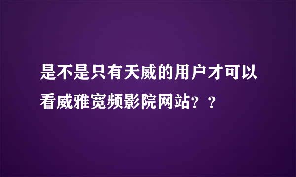 是不是只有天威的用户才可以看威雅宽频影院网站？？