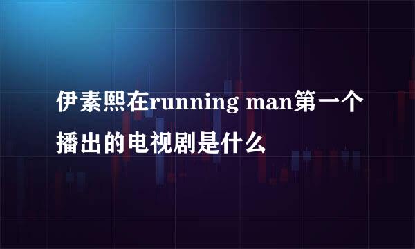 伊素熙在running man第一个播出的电视剧是什么