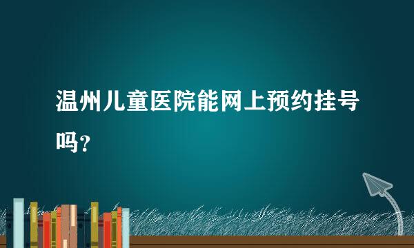 温州儿童医院能网上预约挂号吗？