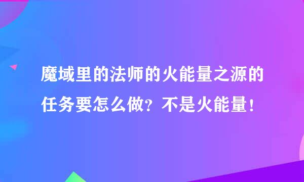 魔域里的法师的火能量之源的任务要怎么做？不是火能量！