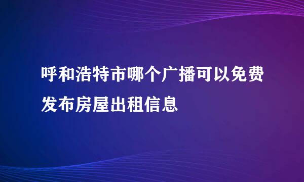 呼和浩特市哪个广播可以免费发布房屋出租信息