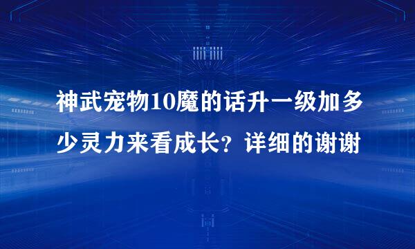 神武宠物10魔的话升一级加多少灵力来看成长？详细的谢谢