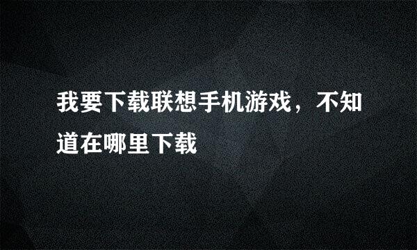 我要下载联想手机游戏，不知道在哪里下载