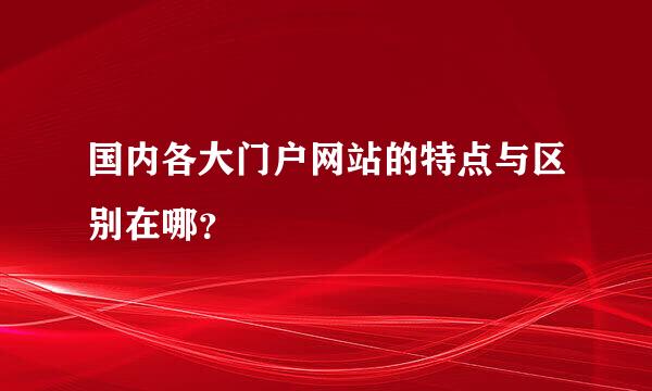 国内各大门户网站的特点与区别在哪？