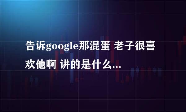 告诉google那混蛋 老子很喜欢他啊 讲的是什么意思啊?