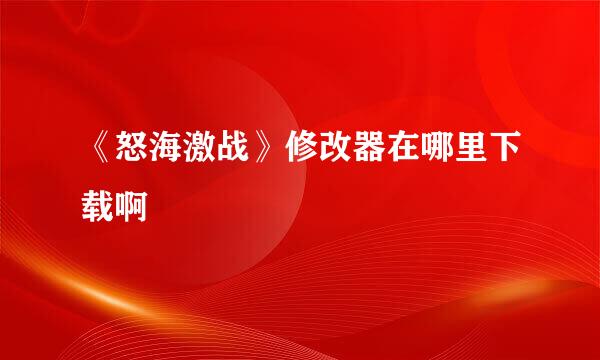 《怒海激战》修改器在哪里下载啊