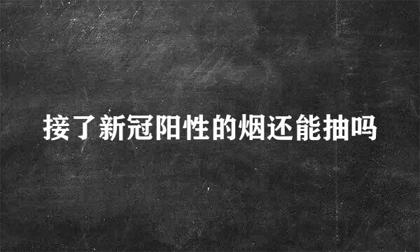 接了新冠阳性的烟还能抽吗