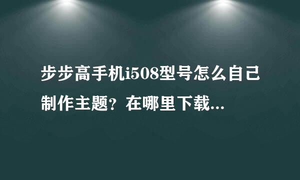 步步高手机i508型号怎么自己制作主题？在哪里下载主题编辑器？