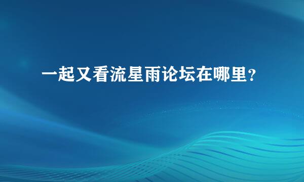 一起又看流星雨论坛在哪里？