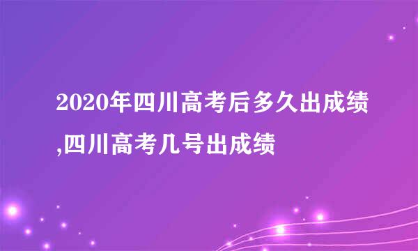 2020年四川高考后多久出成绩,四川高考几号出成绩