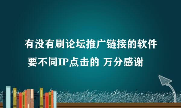 有没有刷论坛推广链接的软件 要不同IP点击的 万分感谢