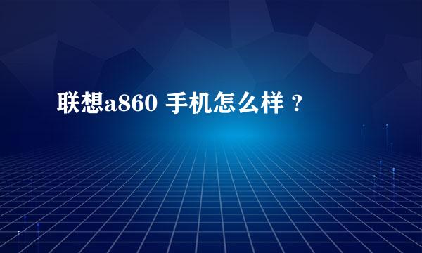 联想a860 手机怎么样 ?