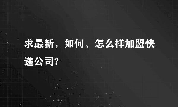 求最新，如何、怎么样加盟快递公司?