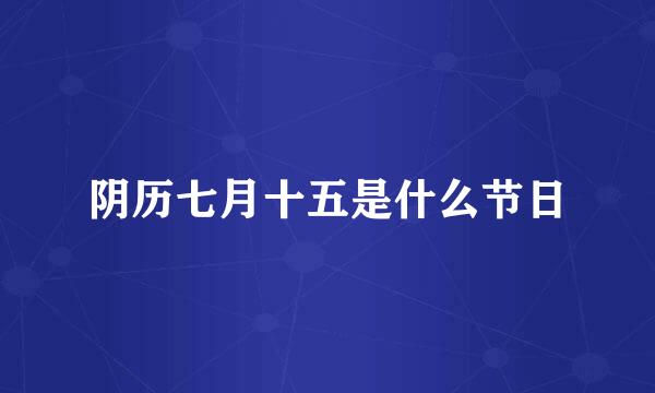 阴历七月十五是什么节日