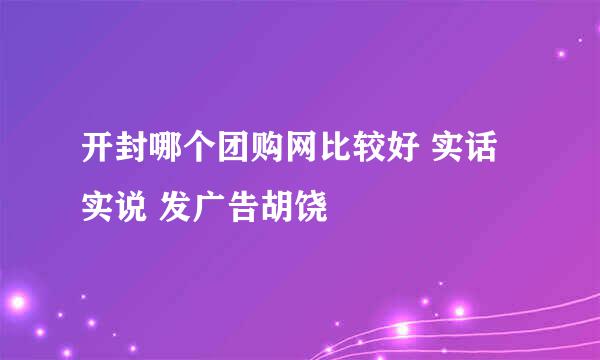 开封哪个团购网比较好 实话实说 发广告胡饶