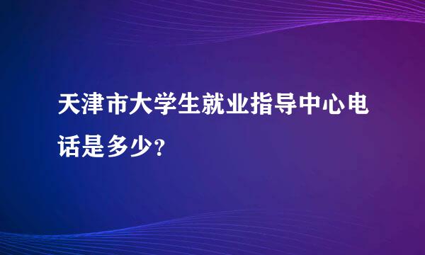 天津市大学生就业指导中心电话是多少？