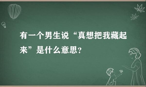 有一个男生说“真想把我藏起来”是什么意思？