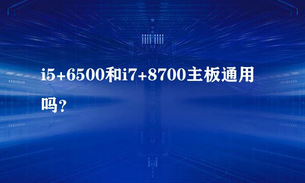 i5+6500和i7+8700主板通用吗？