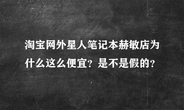 淘宝网外星人笔记本赫敏店为什么这么便宜？是不是假的？