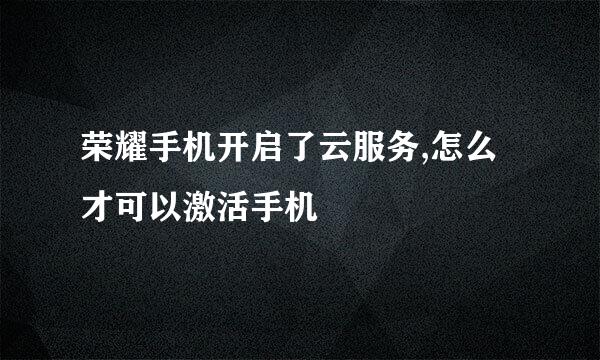 荣耀手机开启了云服务,怎么才可以激活手机