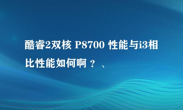 酷睿2双核 P8700 性能与i3相比性能如何啊 ？、