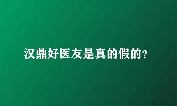 汉鼎好医友是真的假的？