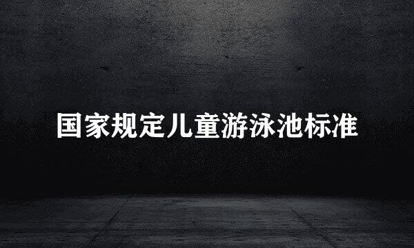 国家规定儿童游泳池标准