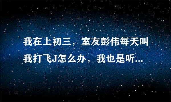 我在上初三，室友彭伟每天叫我打飞J怎么办，我也是听他的话，说不打飞J他就打我！