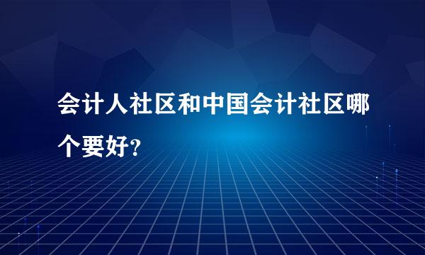 会计人社区和中国会计社区哪个要好？