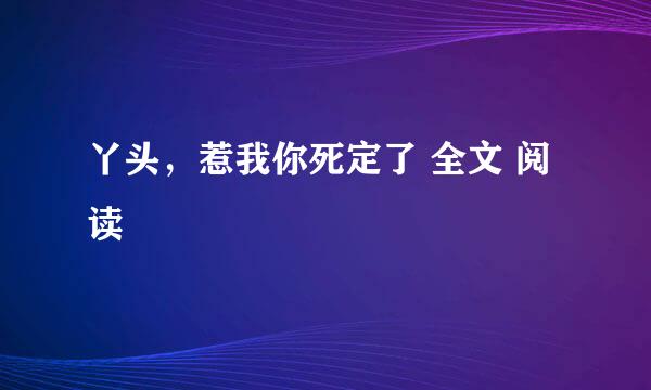 丫头，惹我你死定了 全文 阅读