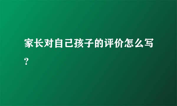 家长对自己孩子的评价怎么写？