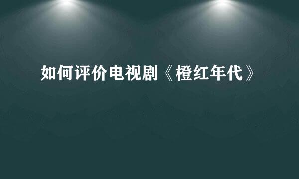 如何评价电视剧《橙红年代》