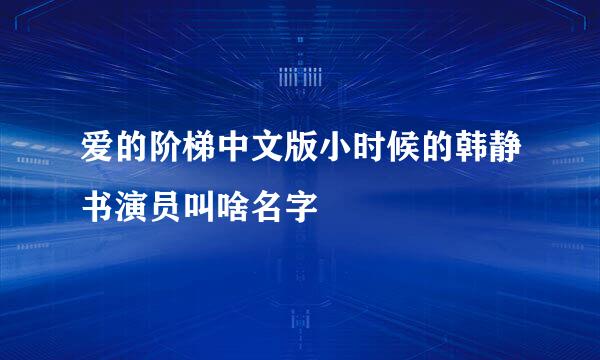 爱的阶梯中文版小时候的韩静书演员叫啥名字