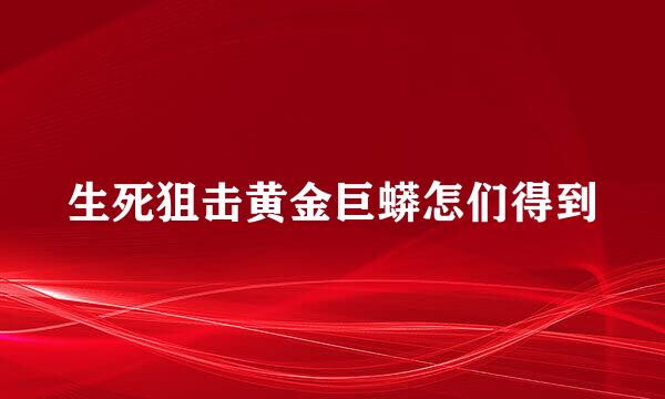 生死狙击黄金巨蟒怎们得到