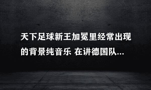 天下足球新王加冕里经常出现的背景纯音乐 在讲德国队对阵加纳时 厄齐尔拯救德国队进球时所播放的背景音乐