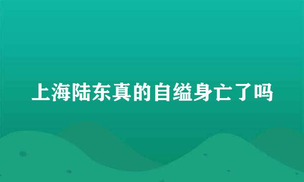 上海陆东真的自缢身亡了吗