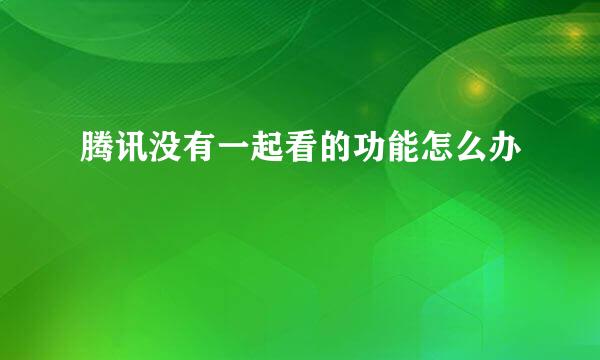 腾讯没有一起看的功能怎么办