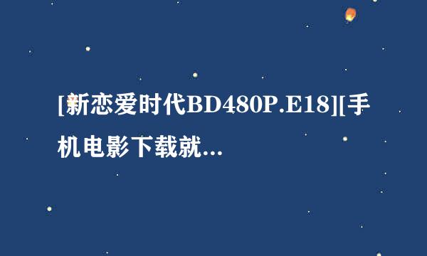 [新恋爱时代BD480P.E18][手机电影下载就上种子下载地址有么？好东西大家分享