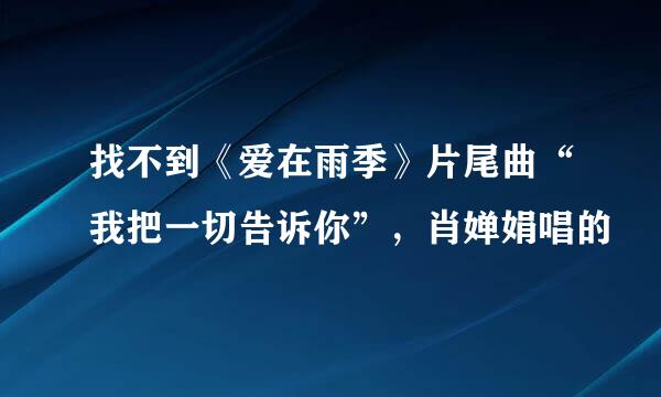 找不到《爱在雨季》片尾曲“我把一切告诉你”，肖婵娟唱的