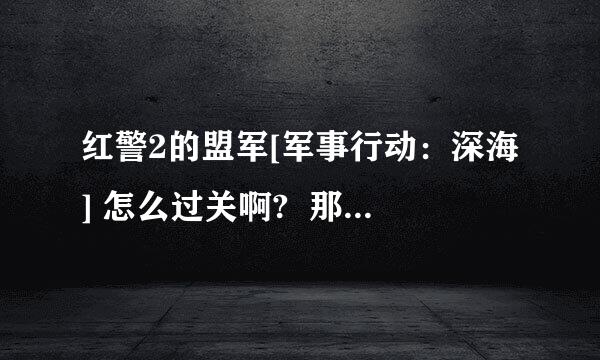 红警2的盟军[军事行动：深海] 怎么过关啊?  那位大哥知道麻烦告诉我啊 当不胜感激!!