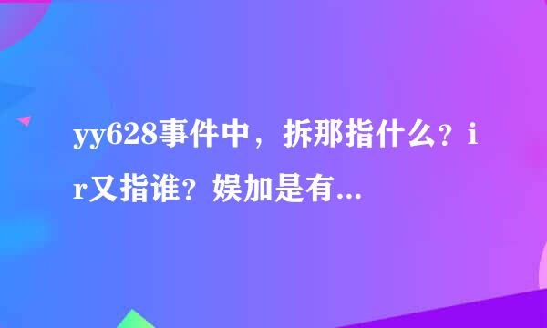 yy628事件中，拆那指什么？ir又指谁？娱加是有酒窝的 娱＋文儿吗？